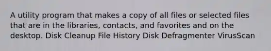 A utility program that makes a copy of all files or selected files that are in the libraries, contacts, and favorites and on the desktop. Disk Cleanup File History Disk Defragmenter VirusScan