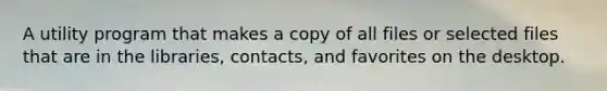 A utility program that makes a copy of all files or selected files that are in the libraries, contacts, and favorites on the desktop.