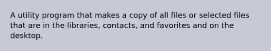 A utility program that makes a copy of all files or selected files that are in the libraries, contacts, and favorites and on the desktop.