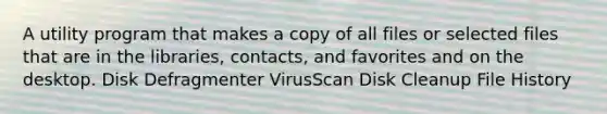 A utility program that makes a copy of all files or selected files that are in the libraries, contacts, and favorites and on the desktop. Disk Defragmenter VirusScan Disk Cleanup File History