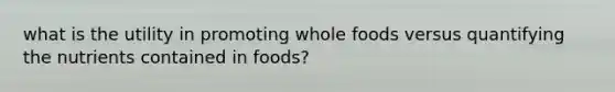 what is the utility in promoting whole foods versus quantifying the nutrients contained in foods?