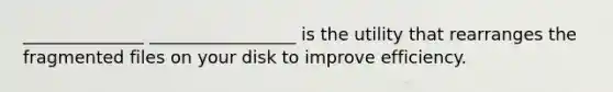 ______________ _________________ is the utility that rearranges the fragmented files on your disk to improve efficiency.