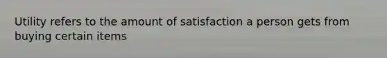 Utility refers to the amount of satisfaction a person gets from buying certain items