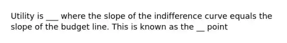 Utility is ___ where the slope of the indifference curve equals the slope of the budget line. This is known as the __ point