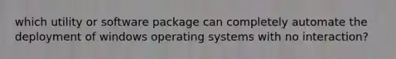 which utility or software package can completely automate the deployment of windows operating systems with no interaction?