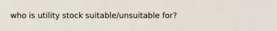 who is utility stock suitable/unsuitable for?