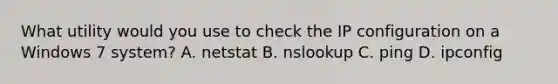 What utility would you use to check the IP configuration on a Windows 7 system? A. netstat B. nslookup C. ping D. ipconfig