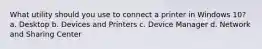 What utility should you use to connect a printer in Windows 10? a. Desktop b. Devices and Printers c. Device Manager d. Network and Sharing Center