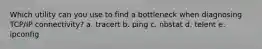 Which utility can you use to find a bottleneck when diagnosing TCP/IP connectivity? a. tracert b. ping c. nbstat d. telent e. ipconfig