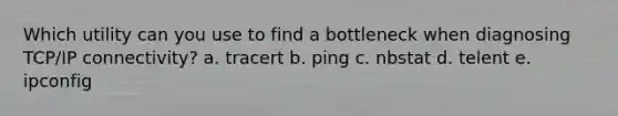 Which utility can you use to find a bottleneck when diagnosing TCP/IP connectivity? a. tracert b. ping c. nbstat d. telent e. ipconfig