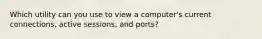 Which utility can you use to view a computer's current connections, active sessions, and ports?