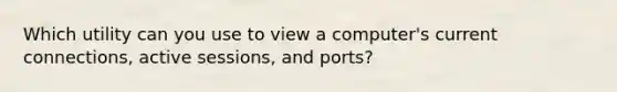 Which utility can you use to view a computer's current connections, active sessions, and ports?