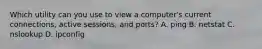Which utility can you use to view a computer's current connections, active sessions, and ports? A. ping B. netstat C. nslookup D. ipconfig