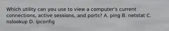 Which utility can you use to view a computer's current connections, active sessions, and ports? A. ping B. netstat C. nslookup D. ipconfig