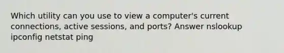 Which utility can you use to view a computer's current connections, active sessions, and ports? Answer nslookup ipconfig netstat ping