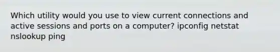 Which utility would you use to view current connections and active sessions and ports on a computer? ipconfig netstat nslookup ping