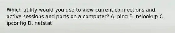 Which utility would you use to view current connections and active sessions and ports on a computer? A. ping B. nslookup C. ipconfig D. netstat