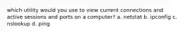 which utility would you use to view current connections and active sessions and ports on a computer? a. netstat b. ipconfig c. nslookup d. ping