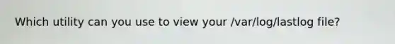 Which utility can you use to view your /var/log/lastlog file?