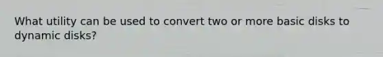 What utility can be used to convert two or more basic disks to dynamic disks?