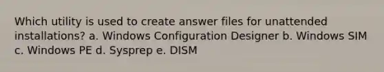 Which utility is used to create answer files for unattended installations? a. Windows Configuration Designer b. Windows SIM c. Windows PE d. Sysprep e. DISM