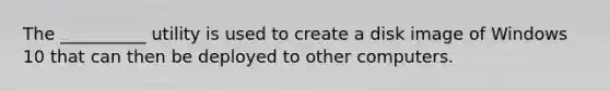 The __________ utility is used to create a disk image of Windows 10 that can then be deployed to other computers.