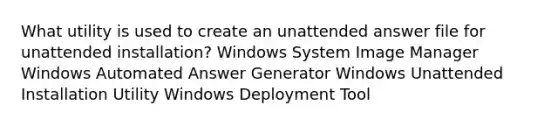 What utility is used to create an unattended answer file for unattended installation? Windows System Image Manager Windows Automated Answer Generator Windows Unattended Installation Utility Windows Deployment Tool