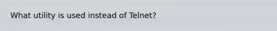 What utility is used instead of Telnet?