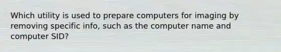 Which utility is used to prepare computers for imaging by removing specific info, such as the computer name and computer SID?