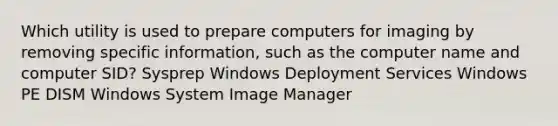 Which utility is used to prepare computers for imaging by removing specific information, such as the computer name and computer SID? Sysprep Windows Deployment Services Windows PE DISM Windows System Image Manager