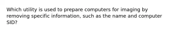 Which utility is used to prepare computers for imaging by removing specific information, such as the name and computer SID?