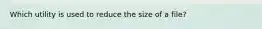 Which utility is used to reduce the size of a file?