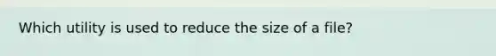 Which utility is used to reduce the size of a file?