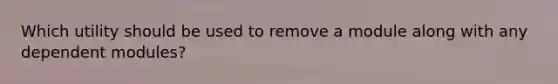 Which utility should be used to remove a module along with any dependent modules?