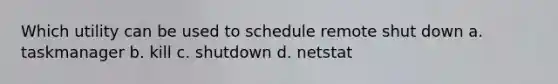 Which utility can be used to schedule remote shut down a. taskmanager b. kill c. shutdown d. netstat