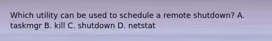 Which utility can be used to schedule a remote shutdown? A. taskmgr B. kill C. shutdown D. netstat