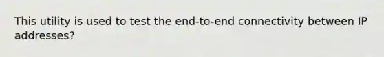 This utility is used to test the end-to-end connectivity between IP addresses?