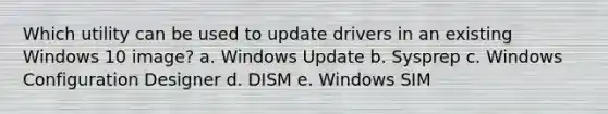 Which utility can be used to update drivers in an existing Windows 10 image? a. Windows Update b. Sysprep c. Windows Configuration Designer d. DISM e. Windows SIM