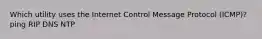 Which utility uses the Internet Control Message Protocol (ICMP)? ping RIP DNS NTP