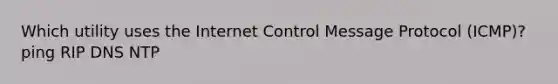 Which utility uses the Internet Control Message Protocol (ICMP)? ping RIP DNS NTP