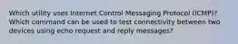 Which utility uses Internet Control Messaging Protocol (ICMP)? Which command can be used to test connectivity between two devices using echo request and reply messages?