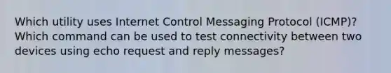 Which utility uses Internet Control Messaging Protocol (ICMP)? Which command can be used to test connectivity between two devices using echo request and reply messages?