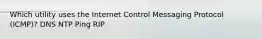 Which utility uses the Internet Control Messaging Protocol (ICMP)? DNS NTP Ping RIP