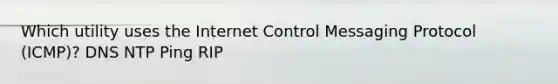 Which utility uses the Internet Control Messaging Protocol (ICMP)? DNS NTP Ping RIP