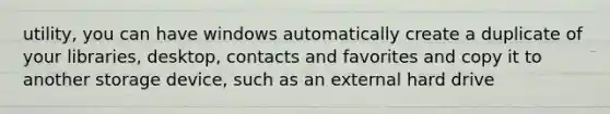 utility, you can have windows automatically create a duplicate of your libraries, desktop, contacts and favorites and copy it to another storage device, such as an external hard drive