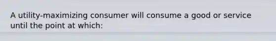 A utility-maximizing consumer will consume a good or service until the point at which: