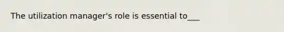 The utilization manager's role is essential to___