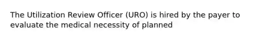 The Utilization Review Officer (URO) is hired by the payer to evaluate the medical necessity of planned