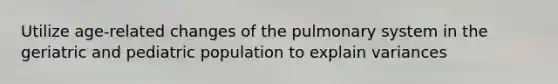 Utilize age-related changes of the pulmonary system in the geriatric and pediatric population to explain variances