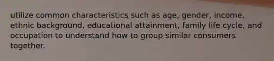 utilize common characteristics such as age, gender, income, ethnic background, educational attainment, family life cycle, and occupation to understand how to group similar consumers together.